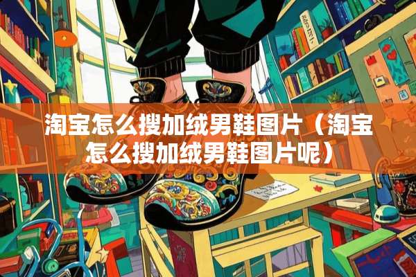 淘宝怎么搜加绒男鞋图片（淘宝怎么搜加绒男鞋图片呢）