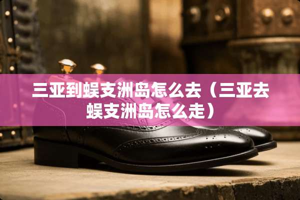 三亚到蜈支洲岛怎么去（三亚去蜈支洲岛怎么走）
