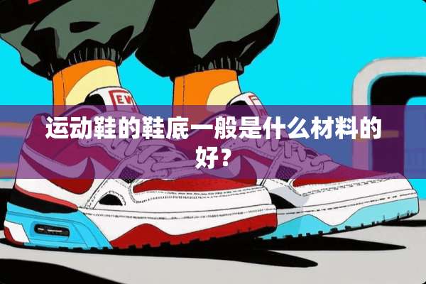 运动鞋的鞋底一般是什么材料的好？