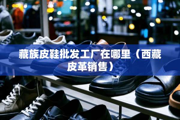 藏族皮鞋批发工厂在哪里（西藏皮革销售）