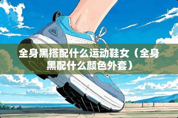 全身黑搭配什么运动鞋女（全身黑配什么颜色外套）