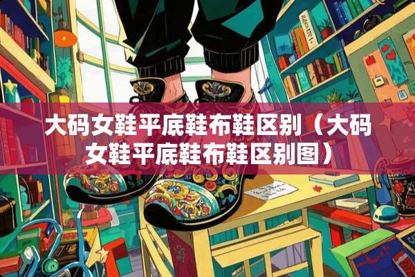 大码女鞋平底鞋布鞋区别（大码女鞋平底鞋布鞋区别图）