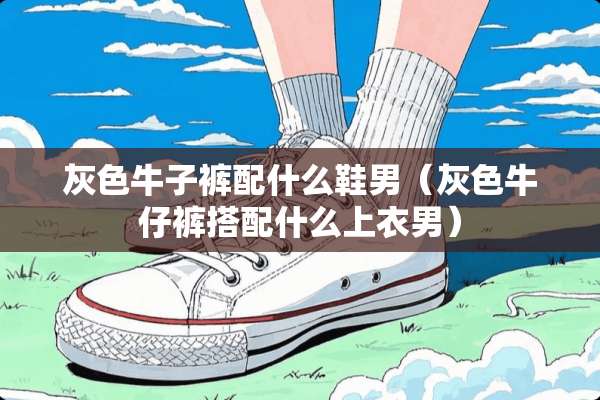灰色牛子裤配什么鞋男（灰色牛仔裤搭配什么上衣男）