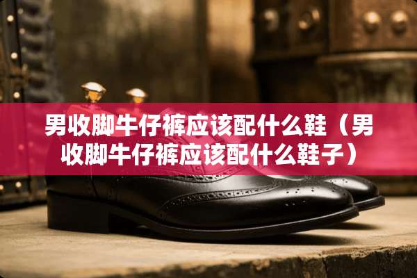 男收脚牛仔裤应该配什么鞋（男收脚牛仔裤应该配什么鞋子）