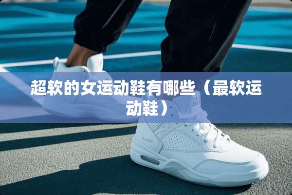 超软的女运动鞋有哪些（最软运动鞋）