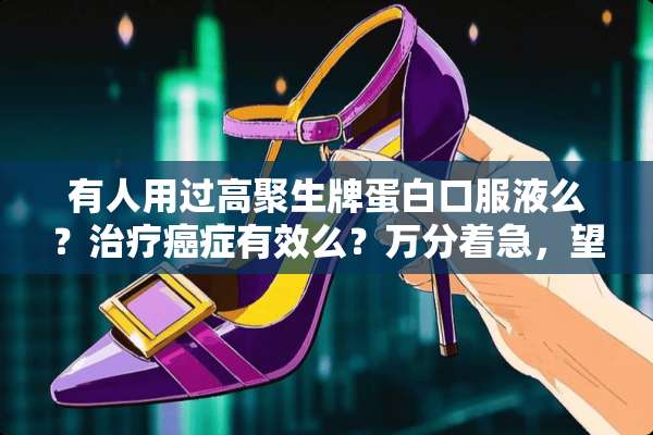 有人用过高聚生牌蛋白口服液么？治疗癌症有效么？万分着急，望知情者解答