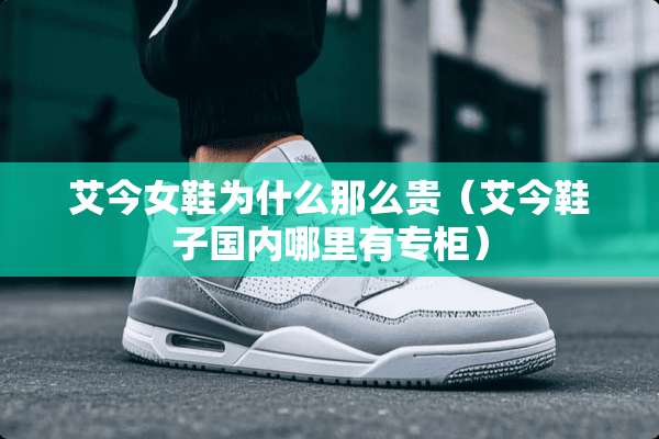 艾今女鞋为什么那么贵（艾今鞋子国内哪里有专柜）