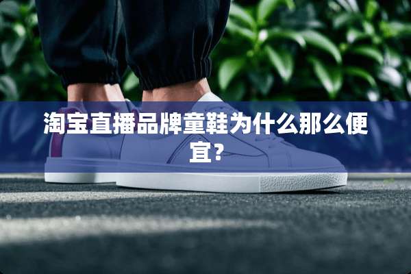 淘宝直播品牌童鞋为什么那么便宜？