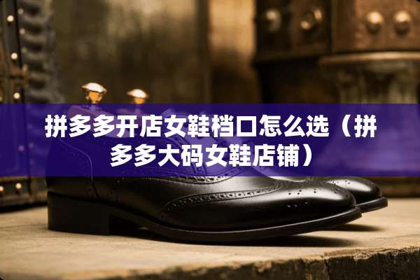拼多多开店女鞋档口怎么选（拼多多大码女鞋店铺）