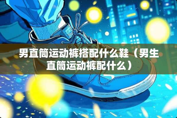 男直筒运动裤搭配什么鞋（男生直筒运动裤配什么）