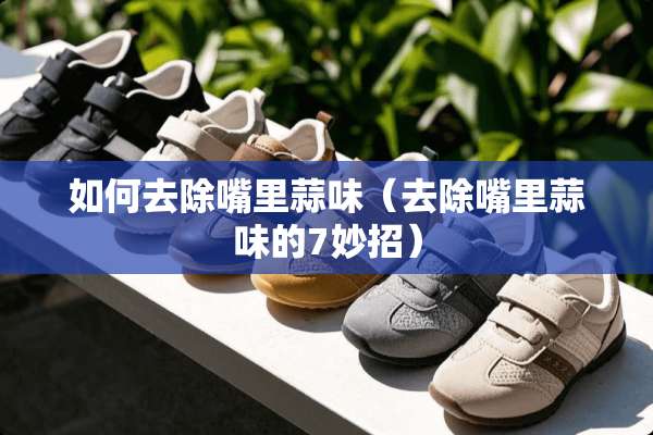 如何去除嘴里蒜味（去除嘴里蒜味的7妙招）