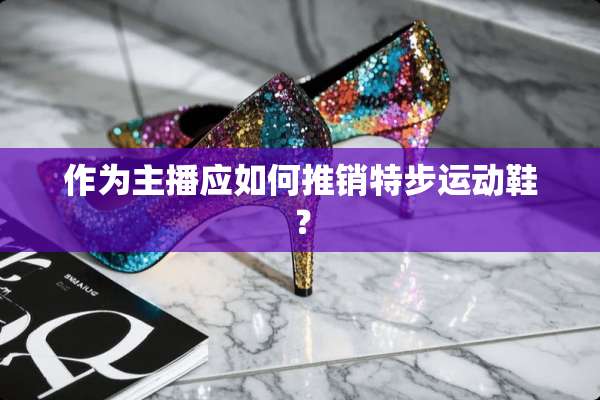 作为主播应如何推销特步运动鞋？