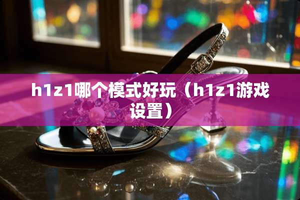 h1z1哪个模式好玩（h1z1游戏设置）