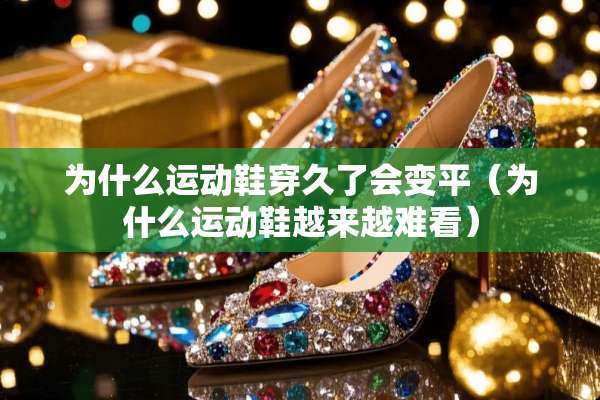 为什么运动鞋穿久了会变平（为什么运动鞋越来越难看）