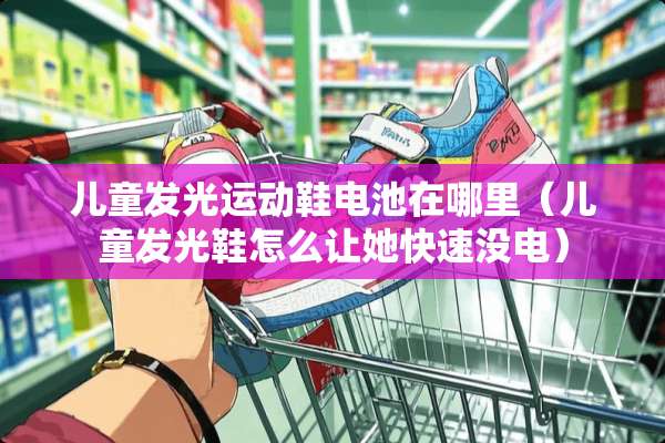 儿童发光运动鞋电池在哪里（儿童发光鞋怎么让她快速没电）