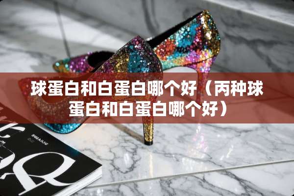 球蛋白和白蛋白哪个好（丙种球蛋白和白蛋白哪个好）