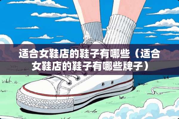 适合女鞋店的鞋子有哪些（适合女鞋店的鞋子有哪些牌子）