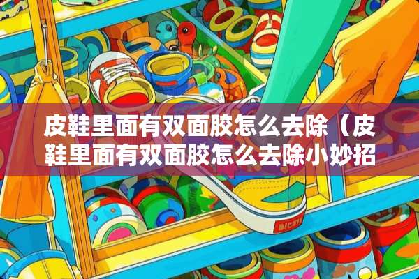 皮鞋里面有双面胶怎么去除（皮鞋里面有双面胶怎么去除小妙招）