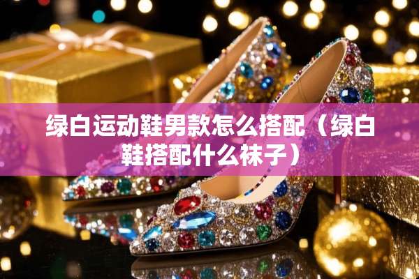 绿白运动鞋男款怎么搭配（绿白鞋搭配什么袜子）