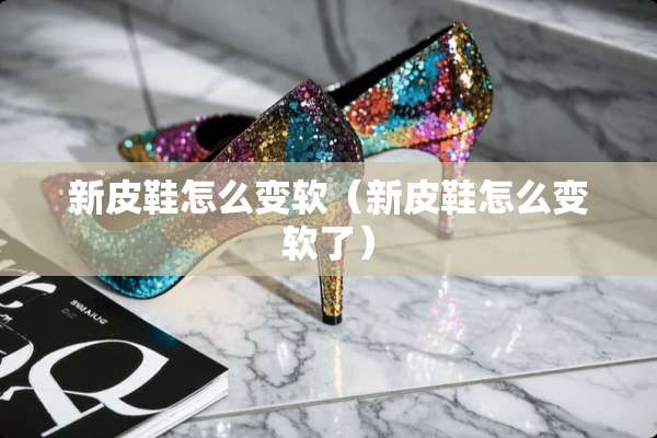 新皮鞋怎么变软（新皮鞋怎么变软了）
