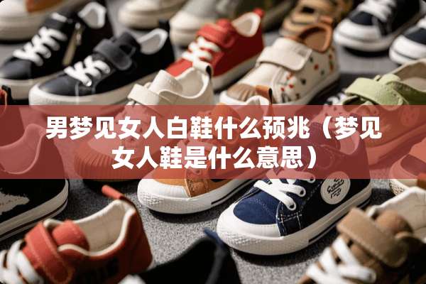 男梦见女人白鞋什么预兆（梦见女人鞋是什么意思）