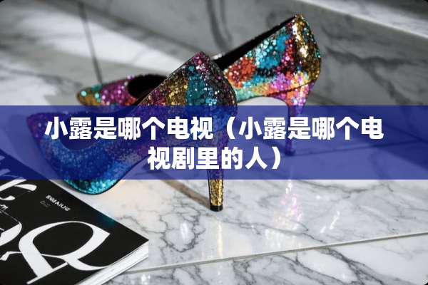 小露是哪个电视（小露是哪个电视剧里的人）