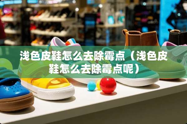 浅色皮鞋怎么去除霉点（浅色皮鞋怎么去除霉点呢）
