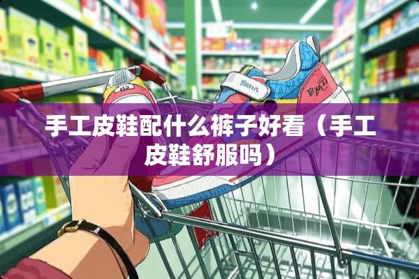 手工皮鞋配什么裤子好看（手工皮鞋舒服吗）