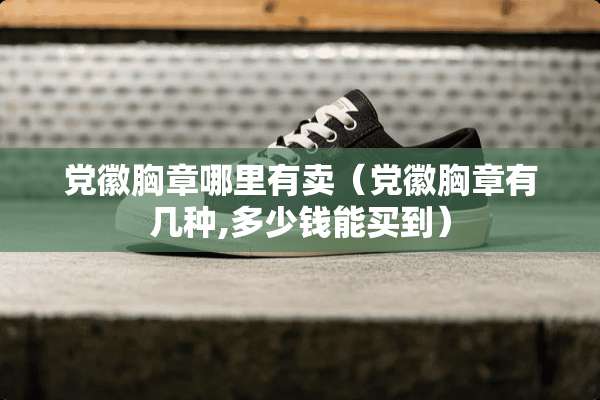 *徽胸章哪里有卖（*徽胸章有几种,多少钱能买到）