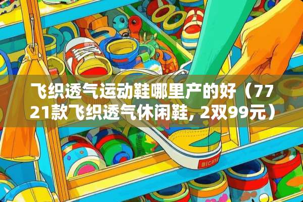 飞织透气运动鞋哪里产的好（7721款飞织透气休闲鞋, 2双99元）