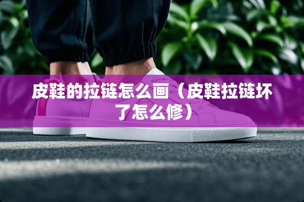 皮鞋的拉链怎么画（皮鞋拉链坏了怎么修）