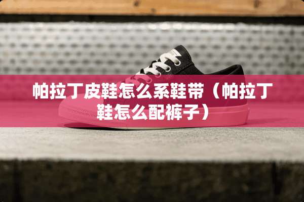 帕拉丁皮鞋怎么系鞋带（帕拉丁鞋怎么配裤子）