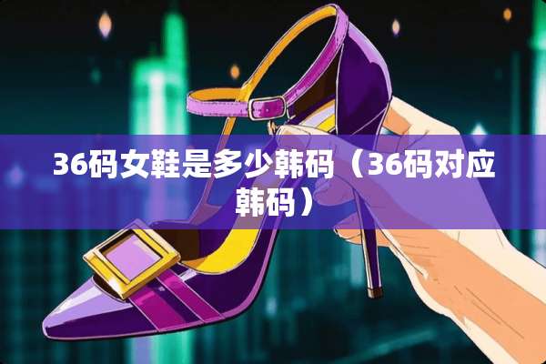 36码女鞋是多少韩码（36码对应韩码）