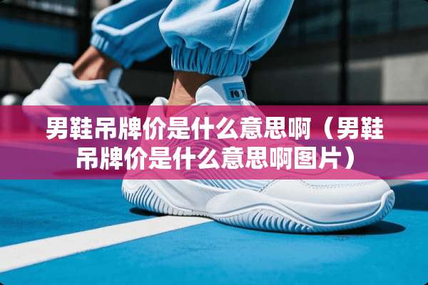 男鞋吊牌价是什么意思啊（男鞋吊牌价是什么意思啊图片）