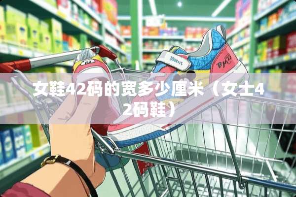 女鞋42码的宽多少厘米（女士42码鞋）