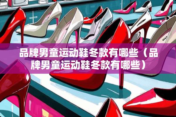 品牌男童运动鞋冬款有哪些（品牌男童运动鞋冬款有哪些）