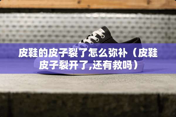 皮鞋的皮子裂了怎么弥补（皮鞋皮子裂开了,还有救吗）