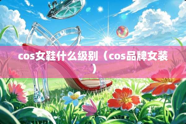cos女鞋什么级别（cos品牌女装）