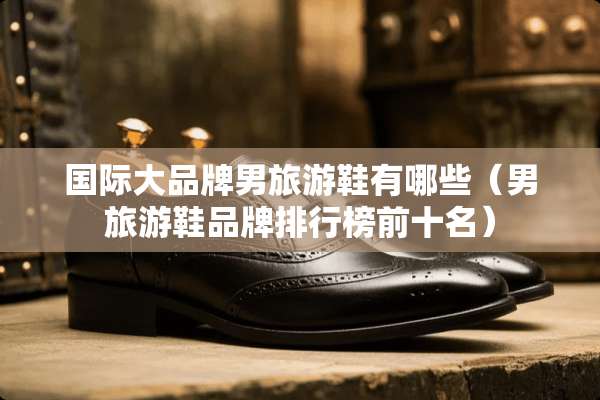 国际大品牌男旅游鞋有哪些（男旅游鞋品牌排行榜前十名）