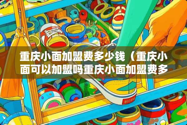 重庆小面加盟费多少钱（重庆小面可以加盟吗重庆小面加盟费多少钱）