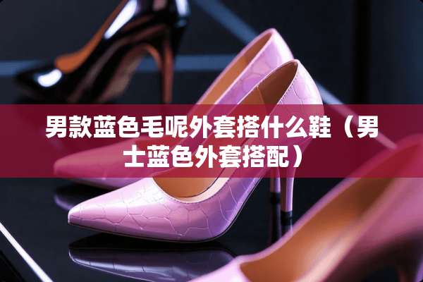 男款蓝色毛呢外套搭什么鞋（男士蓝色外套搭配）