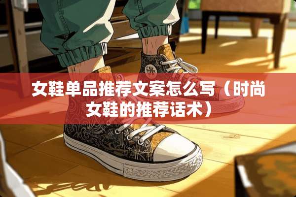 女鞋单品推荐文案怎么写（时尚女鞋的推荐话术）