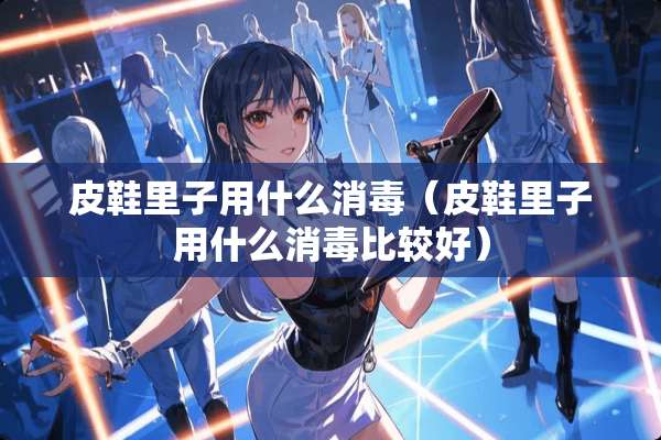 皮鞋里子用什么消毒（皮鞋里子用什么消毒比较好）