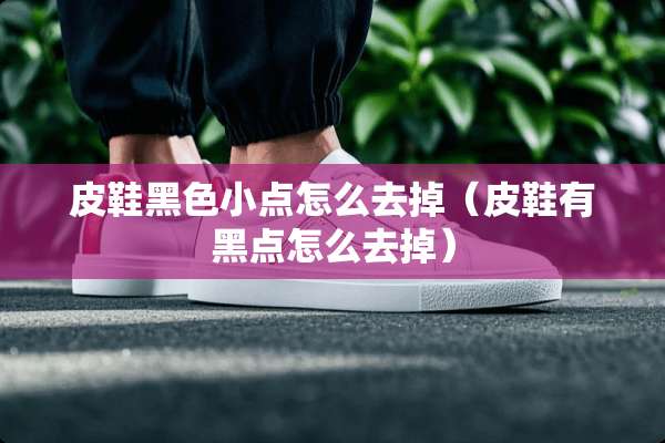 皮鞋黑色小点怎么去掉（皮鞋有黑点怎么去掉）