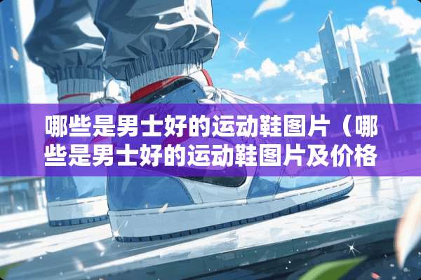 哪些是男士好的运动鞋图片（哪些是男士好的运动鞋图片及价格）