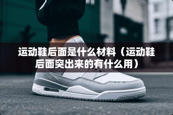 运动鞋后面是什么材料（运动鞋后面突出来的有什么用）