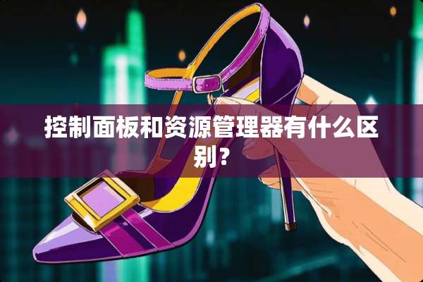 控制面板和资源管理器有什么区别？