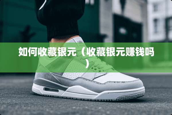 如何收藏银元（收藏银元赚钱吗）