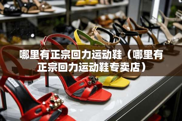 哪里有正宗回力运动鞋（哪里有正宗回力运动鞋专卖店）