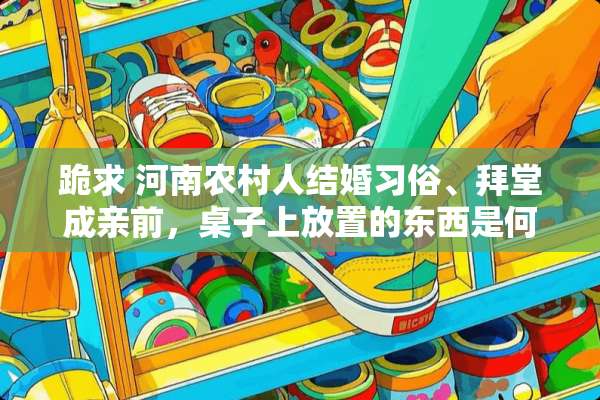 跪求 河南农村人结婚习俗、拜堂成亲前，桌子上放置的东西是何意？？最好有历史性根据